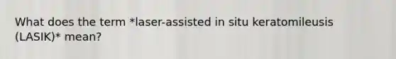 What does the term *laser-assisted in situ keratomileusis (LASIK)* mean?