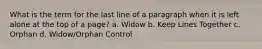 What is the term for the last line of a paragraph when it is left alone at the top of a page? a. Widow b. Keep Lines Together c. Orphan d. Widow/Orphan Control