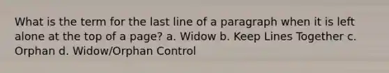 What is the term for the last line of a paragraph when it is left alone at the top of a page? a. Widow b. Keep Lines Together c. Orphan d. Widow/Orphan Control