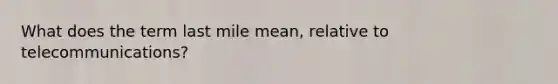 What does the term last mile mean, relative to telecommunications?