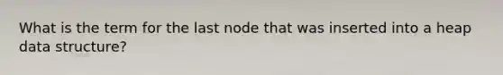 What is the term for the last node that was inserted into a heap data structure?