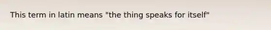 This term in latin means "the thing speaks for itself"