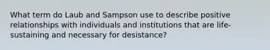 What term do Laub and Sampson use to describe positive relationships with individuals and institutions that are life-sustaining and necessary for desistance?