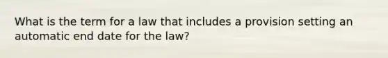 What is the term for a law that includes a provision setting an automatic end date for the law?