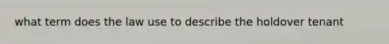 what term does the law use to describe the holdover tenant