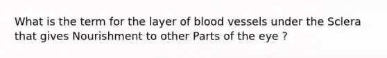 What is the term for the layer of blood vessels under the Sclera that gives Nourishment to other Parts of the eye ?