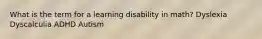 What is the term for a learning disability in math? Dyslexia Dyscalculia ADHD Autism