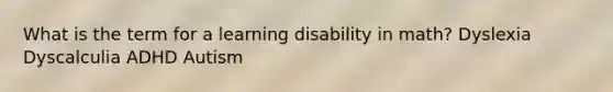 What is the term for a learning disability in math? Dyslexia Dyscalculia ADHD Autism