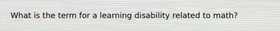 What is the term for a learning disability related to math?