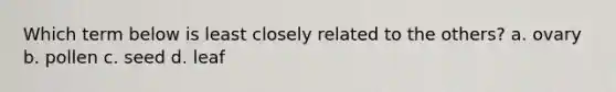 Which term below is least closely related to the others? a. ovary b. pollen c. seed d. leaf