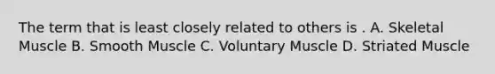 The term that is least closely related to others is . A. Skeletal Muscle B. Smooth Muscle C. Voluntary Muscle D. Striated Muscle
