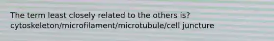 The term least closely related to the others is?cytoskeleton/microfilament/microtubule/cell juncture