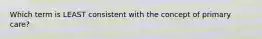 Which term is LEAST consistent with the concept of primary care?