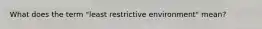 What does the term "least restrictive environment" mean?