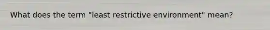 What does the term "least restrictive environment" mean?