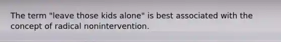 The term "leave those kids alone" is best associated with the concept of radical nonintervention.