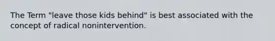 The Term "leave those kids behind" is best associated with the concept of radical nonintervention.