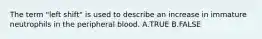 The term "left shift" is used to describe an increase in immature neutrophils in the peripheral blood. A.TRUE B.FALSE