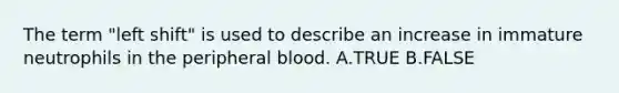 The term "left shift" is used to describe an increase in immature neutrophils in the peripheral blood. A.TRUE B.FALSE