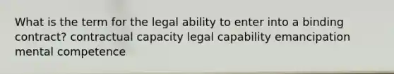 What is the term for the legal ability to enter into a binding contract? contractual capacity legal capability emancipation mental competence