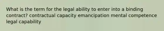 What is the term for the legal ability to enter into a binding contract? contractual capacity emancipation mental competence legal capability