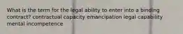 What is the term for the legal ability to enter into a binding contract? contractual capacity emancipation legal capability mental incompetence