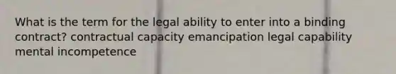 What is the term for the legal ability to enter into a binding contract? contractual capacity emancipation legal capability mental incompetence