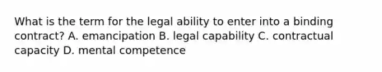 What is the term for the legal ability to enter into a binding contract? A. emancipation B. legal capability C. contractual capacity D. mental competence