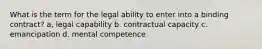 What is the term for the legal ability to enter into a binding contract? a, legal capability b. contractual capacity c. emancipation d. mental competence