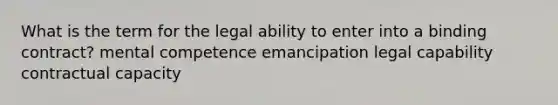 What is the term for the legal ability to enter into a binding contract? mental competence emancipation legal capability contractual capacity