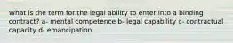 What is the term for the legal ability to enter into a binding contract? a- mental competence b- legal capability c- contractual capacity d- emancipation