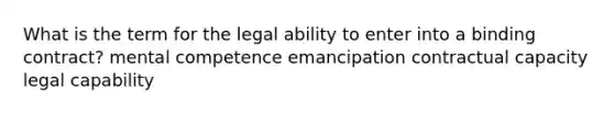 What is the term for the legal ability to enter into a binding contract? mental competence emancipation contractual capacity legal capability