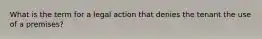 What is the term for a legal action that denies the tenant the use of a premises?