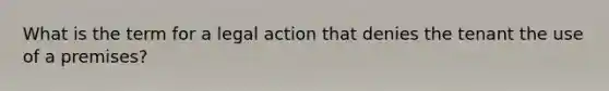 What is the term for a legal action that denies the tenant the use of a premises?