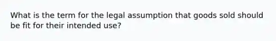 What is the term for the legal assumption that goods sold should be fit for their intended use?