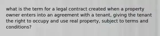 what is the term for a legal contract created when a property owner enters into an agreement with a tenant, giving the tenant the right to occupy and use real property, subject to terms and conditions?