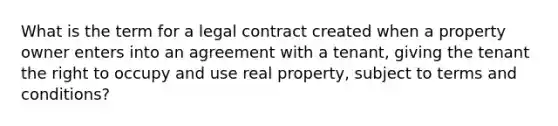 What is the term for a legal contract created when a property owner enters into an agreement with a tenant, giving the tenant the right to occupy and use real property, subject to terms and conditions?