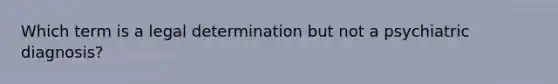 Which term is a legal determination but not a psychiatric diagnosis?