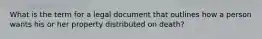 What is the term for a legal document that outlines how a person wants his or her property distributed on death?