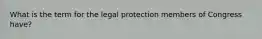 What is the term for the legal protection members of Congress have?