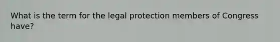 What is the term for the legal protection members of Congress have?