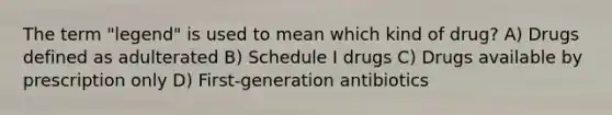 The term "legend" is used to mean which kind of drug? A) Drugs defined as adulterated B) Schedule I drugs C) Drugs available by prescription only D) First-generation antibiotics