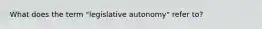 What does the term "legislative autonomy" refer to?