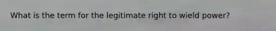 What is the term for the legitimate right to wield power?