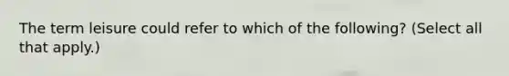 The term leisure could refer to which of the following? (Select all that apply.)