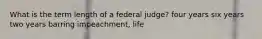 What is the term length of a federal judge? four years six years two years barring impeachment, life