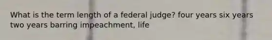 What is the term length of a federal judge? four years six years two years barring impeachment, life