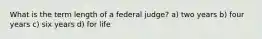 What is the term length of a federal judge? a) two years b) four years c) six years d) for life