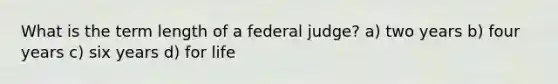 What is the term length of a federal judge? a) two years b) four years c) six years d) for life