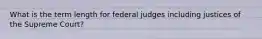 What is the term length for federal judges including justices of the Supreme Court?